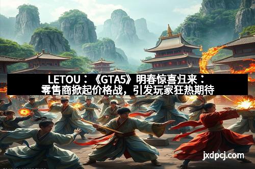 LETOU:《GTA5》明春惊喜归来:零售商掀起价格战,引发玩家狂热期待