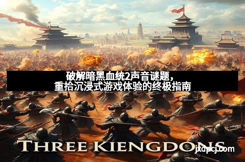 破解暗黑血统2声音谜题,重拾沉浸式游戏体验的终极指南